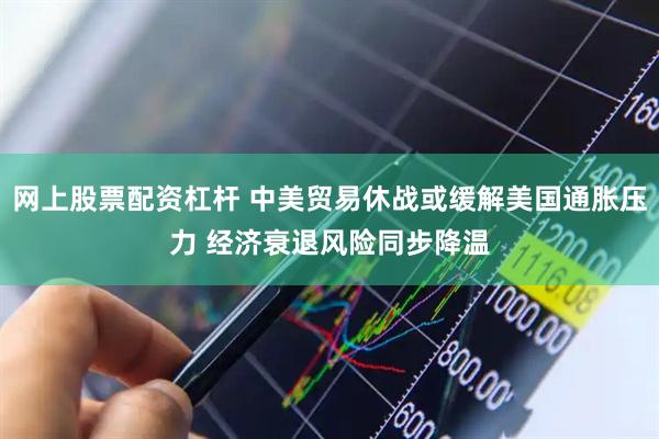 网上股票配资杠杆 中美贸易休战或缓解美国通胀压力 经济衰退风险同步降温