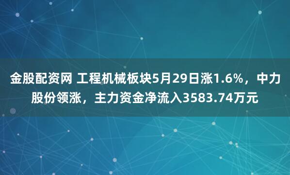 金股配资网 工程机械板块5月29日涨1.6%，中力股份领涨，主力资金净流入3583.74万元