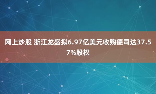 网上炒股 浙江龙盛拟6.97亿美元收购德司达37.57%股权
