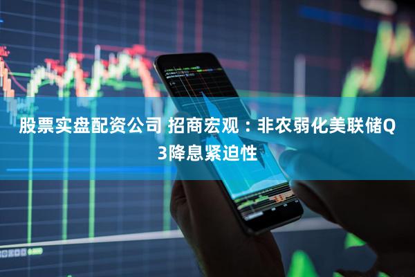 股票实盘配资公司 招商宏观 : 非农弱化美联储Q3降息紧迫性