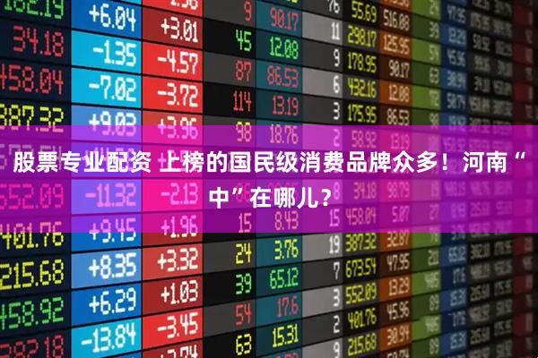 股票专业配资 上榜的国民级消费品牌众多！河南“中”在哪儿？