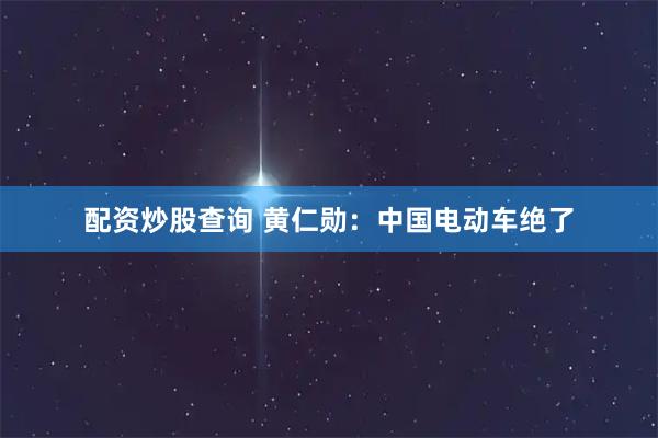 配资炒股查询 黄仁勋：中国电动车绝了