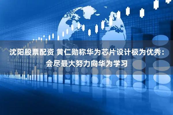 沈阳股票配资 黄仁勋称华为芯片设计极为优秀：会尽最大努力向华为学习