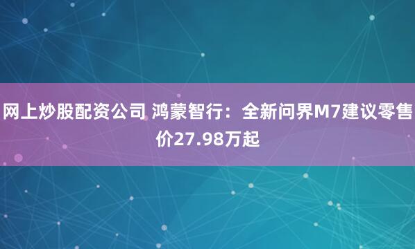 网上炒股配资公司 鸿蒙智行：全新问界M7建议零售价27.98万起