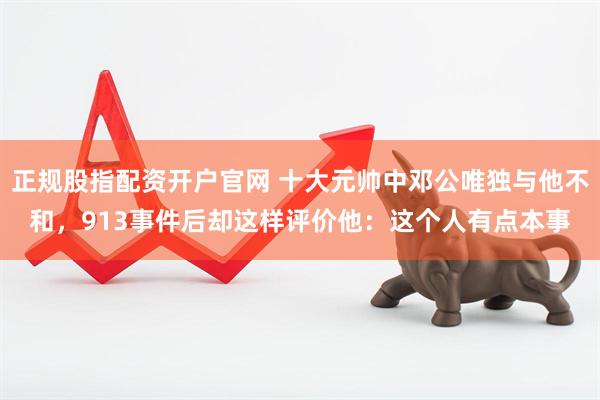 正规股指配资开户官网 十大元帅中邓公唯独与他不和，913事件后却这样评价他：这个人有点本事