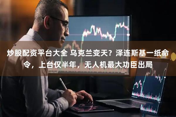 炒股配资平台大全 乌克兰变天？泽连斯基一纸命令，上台仅半年，无人机最大功臣出局