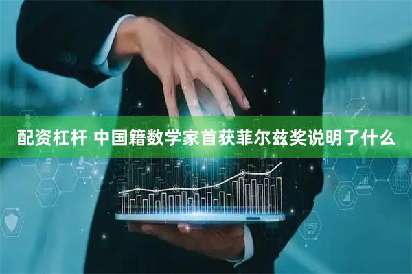 配资杠杆 中国籍数学家首获菲尔兹奖说明了什么