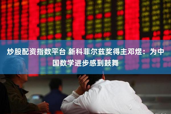 炒股配资指数平台 新科菲尔兹奖得主邓煜：为中国数学进步感到鼓舞