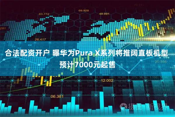 合法配资开户 曝华为Pura X系列将推阔直板机型 预计7000元起售